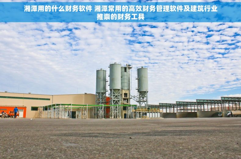 湘潭用的什么财务软件 湘潭常用的高效财务管理软件及建筑行业推崇的财务工具