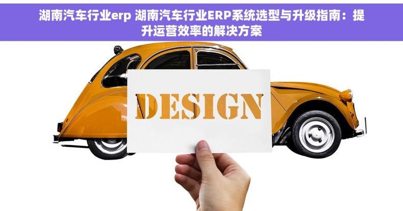 湖南汽车行业erp 湖南汽车行业ERP系统选型与升级指南：提升运营效率的解决方案