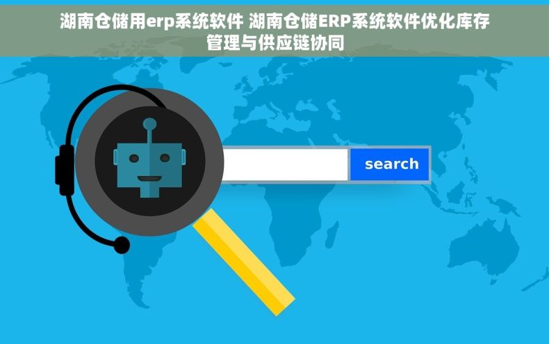 湖南仓储用erp系统软件 湖南仓储ERP系统软件优化库存管理与供应链协同
