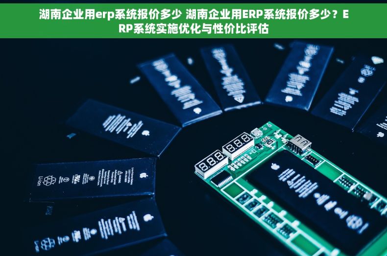湖南企业用erp系统报价多少 湖南企业用ERP系统报价多少？ERP系统实施优化与性价比评估