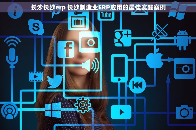 长沙长沙erp 长沙制造业ERP应用的最佳实践案例