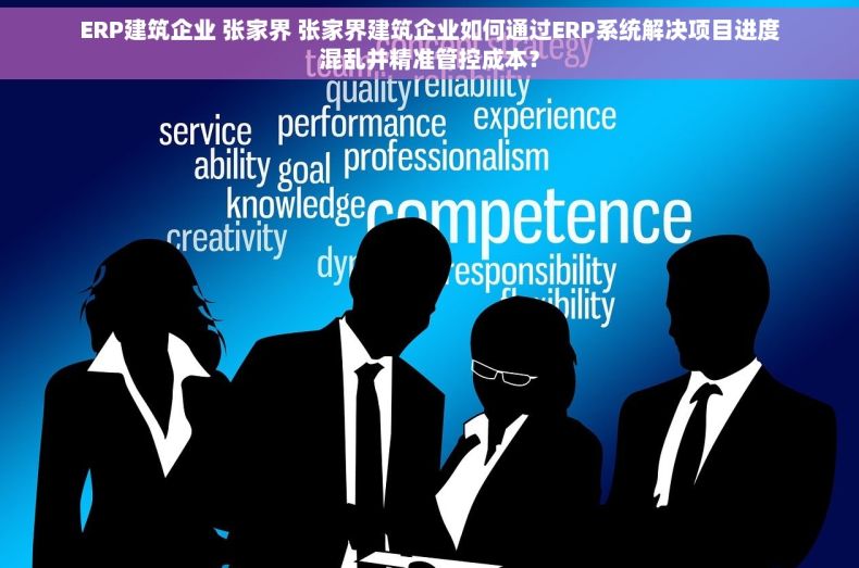 ERP建筑企业 张家界 张家界建筑企业如何通过ERP系统解决项目进度混乱并精准管控成本？