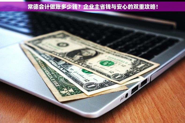 常德会计做账多少钱？企业主省钱与安心的双重攻略！