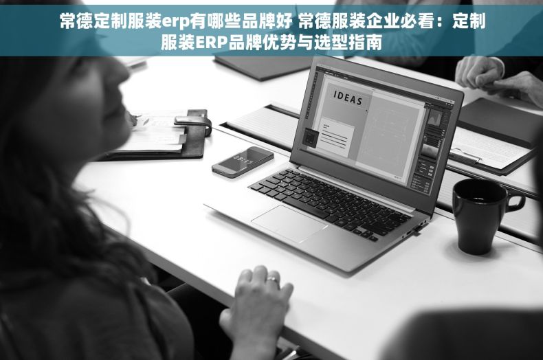 常德定制服装erp有哪些品牌好 常德服装企业必看：定制服装ERP品牌优势与选型指南