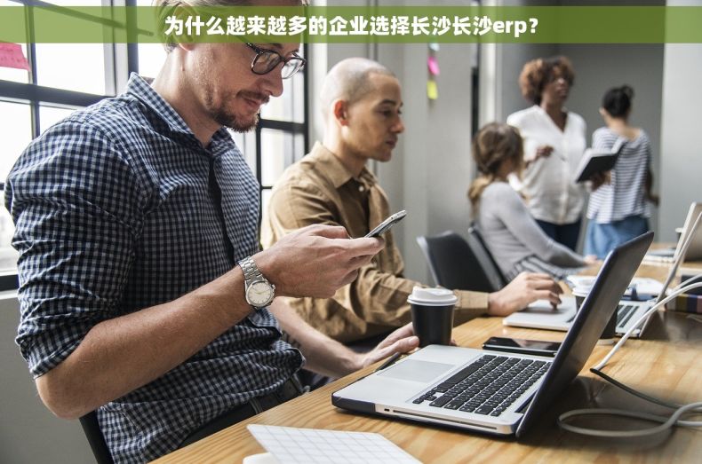 为什么越来越多的企业选择长沙长沙erp？