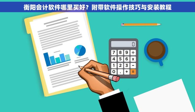 衡阳会计软件哪里买好？附带软件操作技巧与安装教程