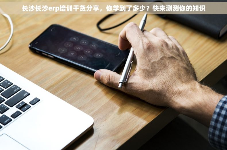 长沙长沙erp培训干货分享，你学到了多少？快来测测你的知识