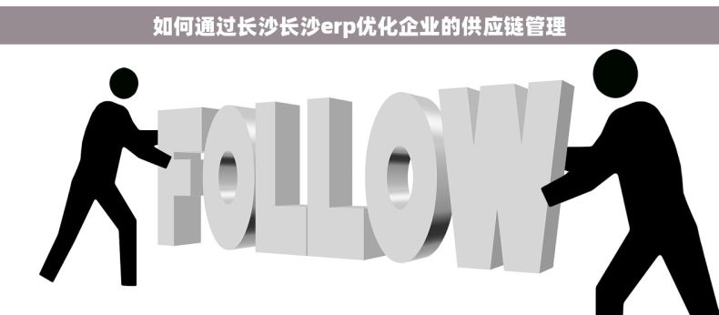 如何通过长沙长沙erp优化企业的供应链管理