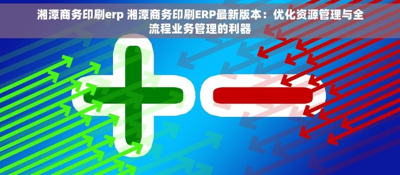 湘潭商务印刷erp 湘潭商务印刷ERP最新版本：优化资源管理与全流程业务管理的利器