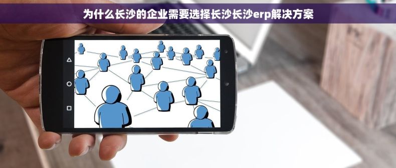为什么长沙的企业需要选择长沙长沙erp解决方案