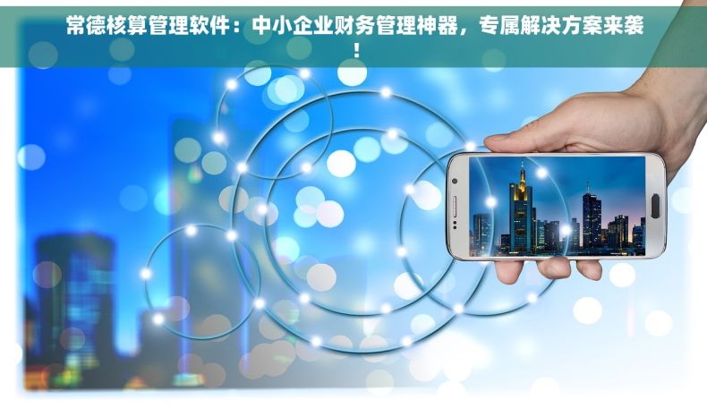 常德核算管理软件：中小企业财务管理神器，专属解决方案来袭！
