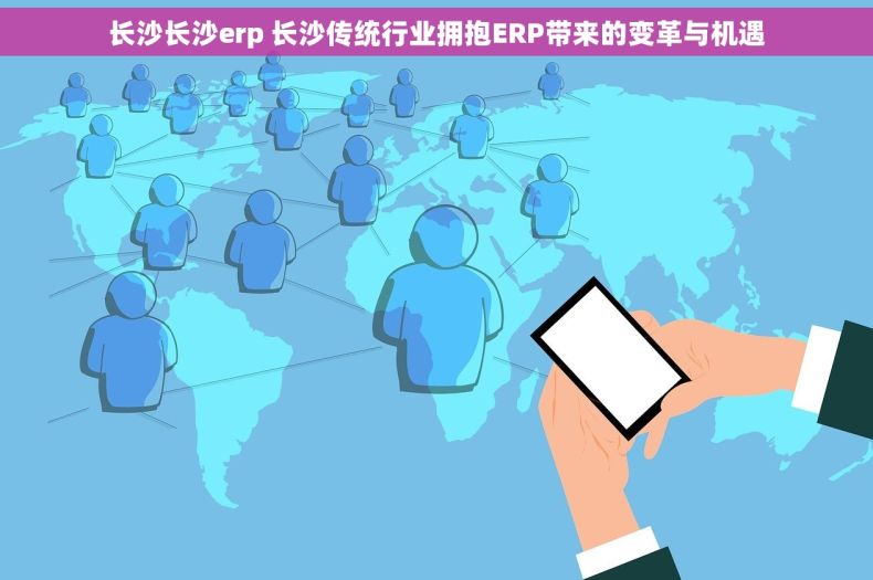 长沙长沙erp 长沙传统行业拥抱ERP带来的变革与机遇