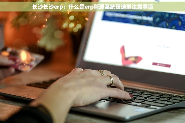 长沙长沙erp：什么是erp管理系统及选型注意事项