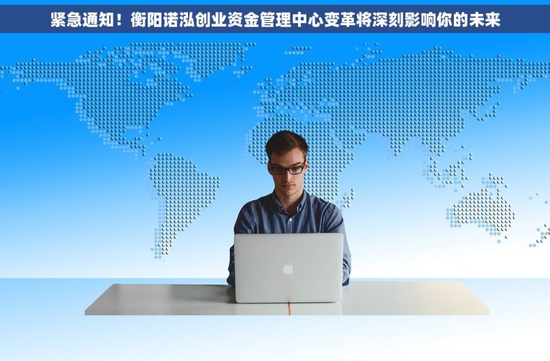紧急通知！衡阳诺泓创业资金管理中心变革将深刻影响你的未来