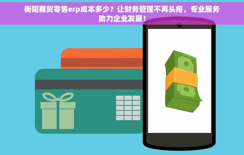 衡阳商贸零售erp成本多少？让财务管理不再头疼，专业服务助力企业发展！