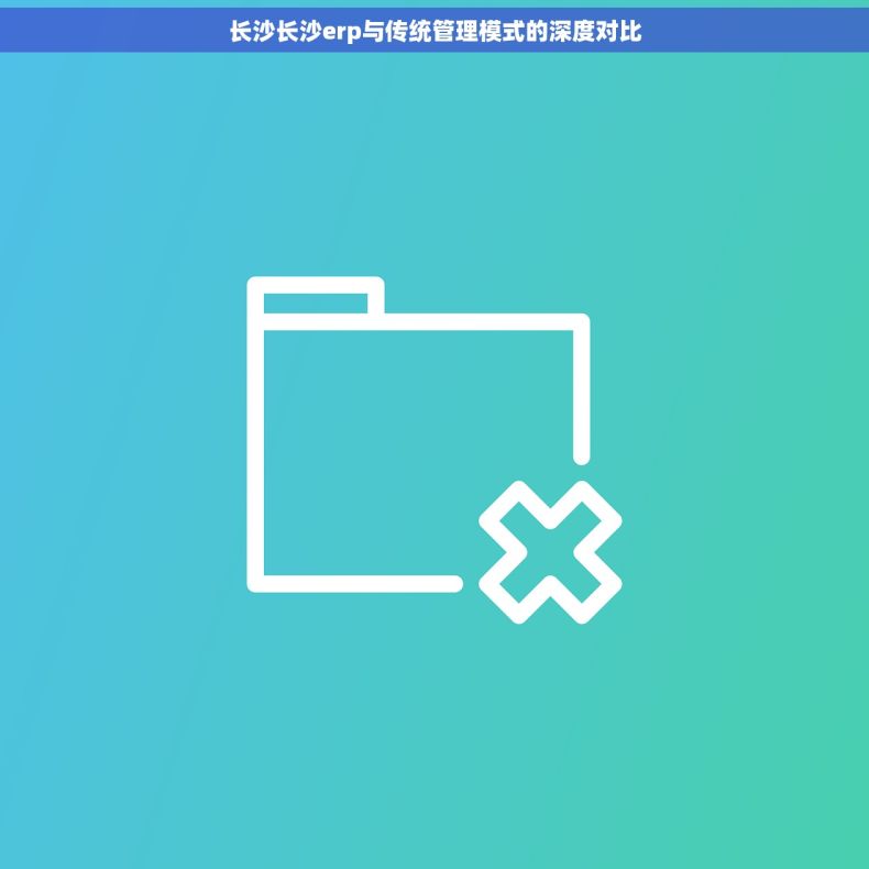 长沙长沙erp与传统管理模式的深度对比