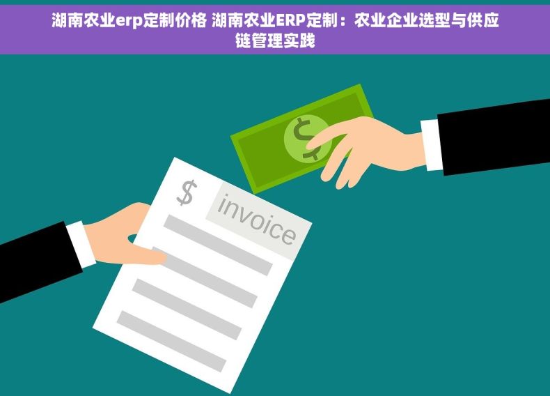 湖南农业erp定制价格 湖南农业ERP定制：农业企业选型与供应链管理实践