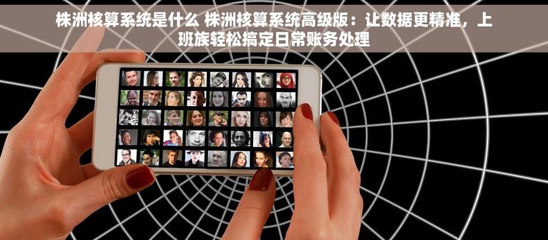 株洲核算系统是什么 株洲核算系统高级版：让数据更精准，上班族轻松搞定日常账务处理