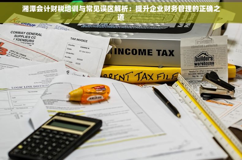 湘潭会计财税培训与常见误区解析：提升企业财务管理的正确之道