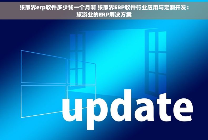 张家界erp软件多少钱一个月啊 张家界ERP软件行业应用与定制开发：旅游业的ERP解决方案