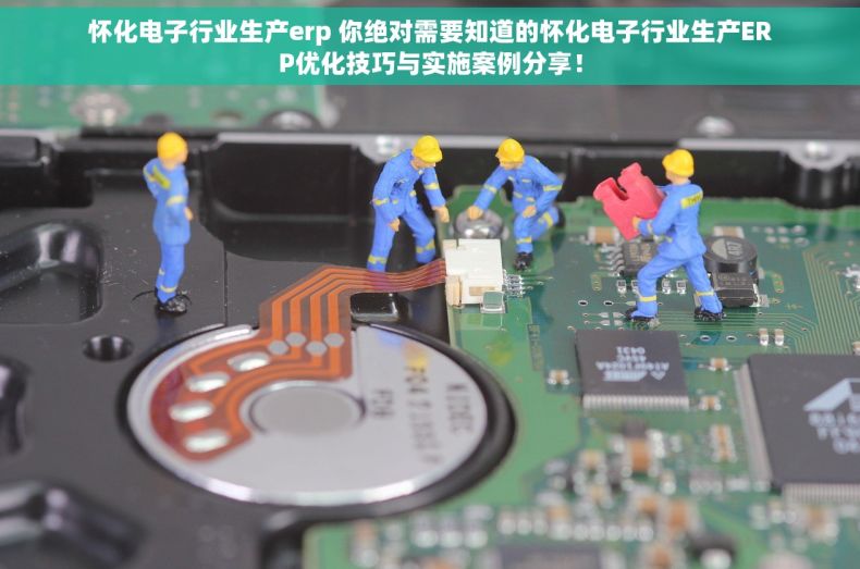 怀化电子行业生产erp 你绝对需要知道的怀化电子行业生产ERP优化技巧与实施案例分享！