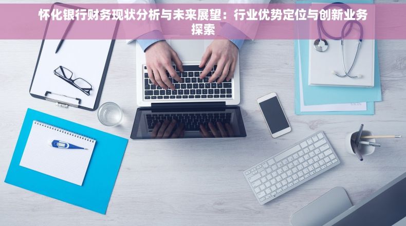 怀化银行财务现状分析与未来展望：行业优势定位与创新业务探索