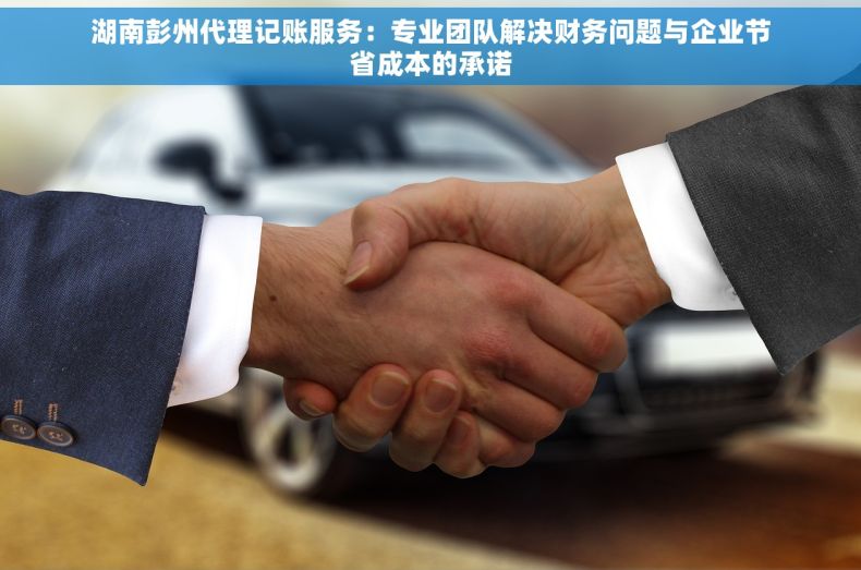 湖南彭州代理记账服务：专业团队解决财务问题与企业节省成本的承诺
