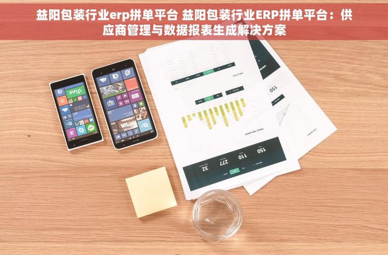 益阳包装行业erp拼单平台 益阳包装行业ERP拼单平台：供应商管理与数据报表生成解决方案