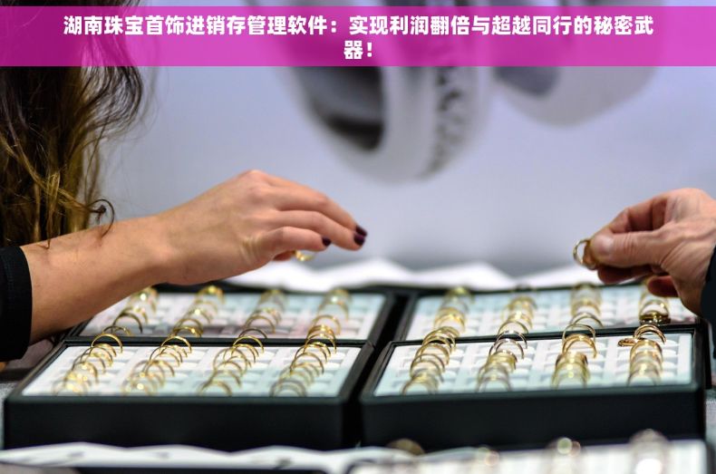 湖南珠宝首饰进销存管理软件：实现利润翻倍与超越同行的秘密武器！