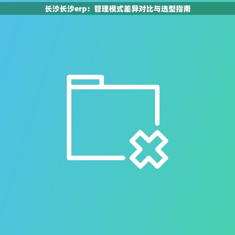 长沙长沙erp：管理模式差异对比与选型指南