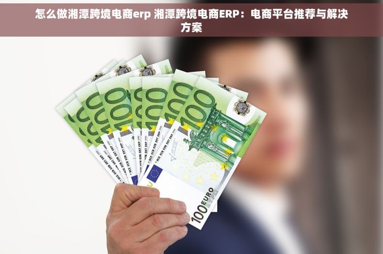 怎么做湘潭跨境电商erp 湘潭跨境电商ERP：电商平台推荐与解决方案
