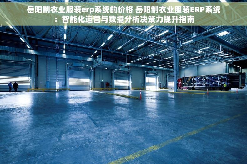 岳阳制衣业服装erp系统的价格 岳阳制衣业服装ERP系统：智能化运营与数据分析决策力提升指南