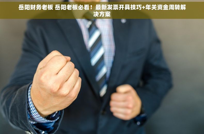 岳阳财务老板 岳阳老板必看！最新发票开具技巧+年关资金周转解决方案