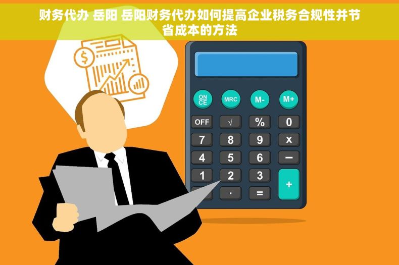 财务代办 岳阳 岳阳财务代办如何提高企业税务合规性并节省成本的方法