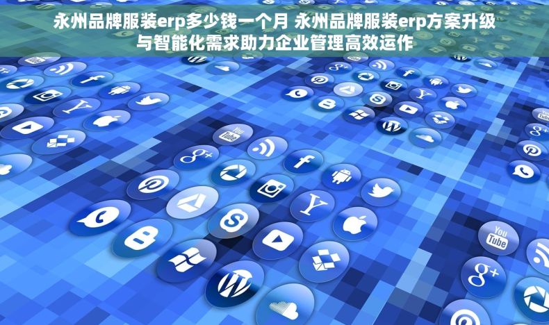 永州品牌服装erp多少钱一个月 永州品牌服装erp方案升级与智能化需求助力企业管理高效运作