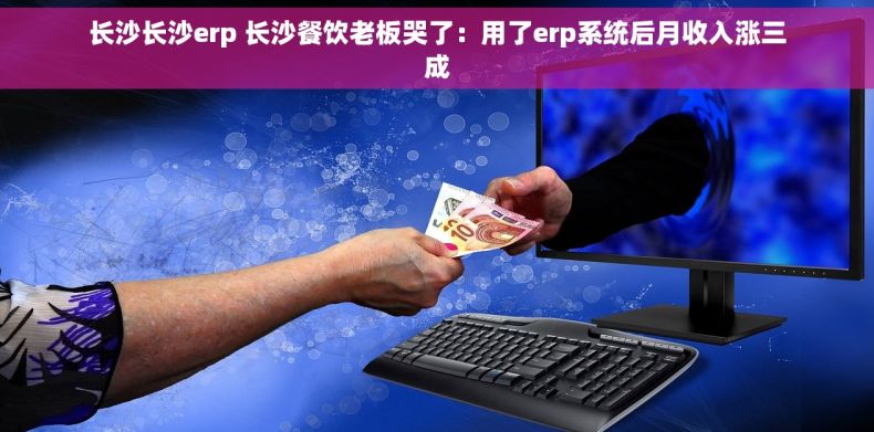 长沙长沙erp 长沙餐饮老板哭了：用了erp系统后月收入涨三成