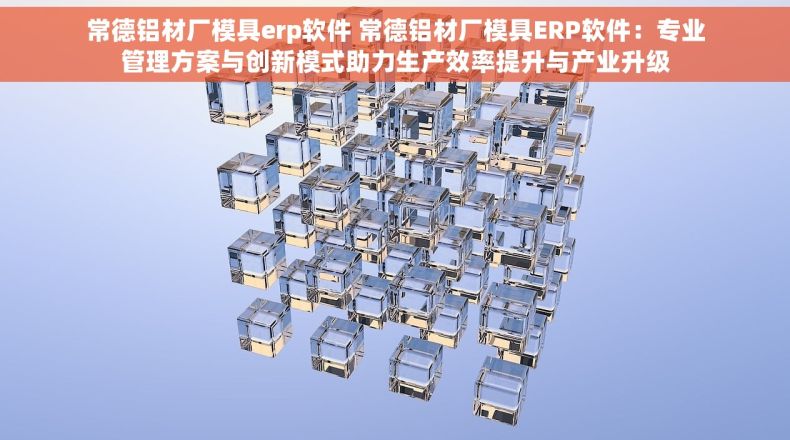 常德铝材厂模具erp软件 常德铝材厂模具ERP软件：专业管理方案与创新模式助力生产效率提升与产业升级