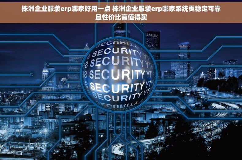 株洲企业服装erp哪家好用一点 株洲企业服装erp哪家系统更稳定可靠且性价比高值得买
