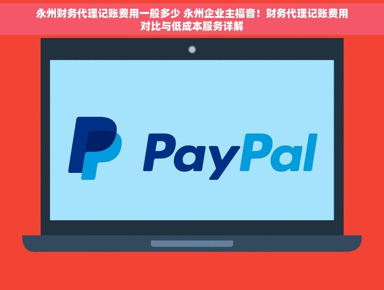 永州财务代理记账费用一般多少 永州企业主福音！财务代理记账费用对比与低成本服务详解