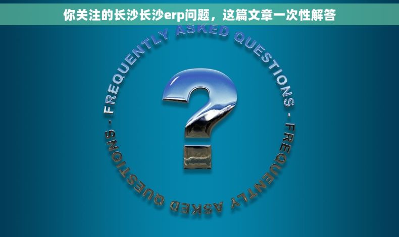 你关注的长沙长沙erp问题，这篇文章一次性解答
