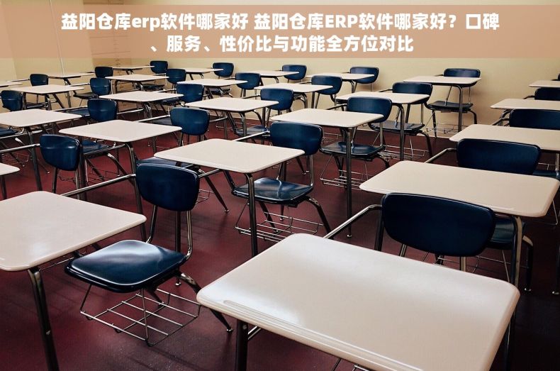 益阳仓库erp软件哪家好 益阳仓库ERP软件哪家好？口碑、服务、性价比与功能全方位对比