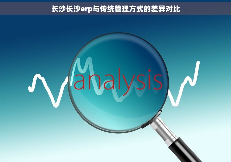 长沙长沙erp与传统管理方式的差异对比
