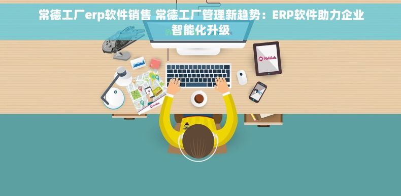常德工厂erp软件销售 常德工厂管理新趋势：ERP软件助力企业智能化升级