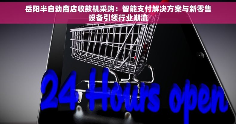 岳阳半自动商店收款机采购：智能支付解决方案与新零售设备引领行业潮流