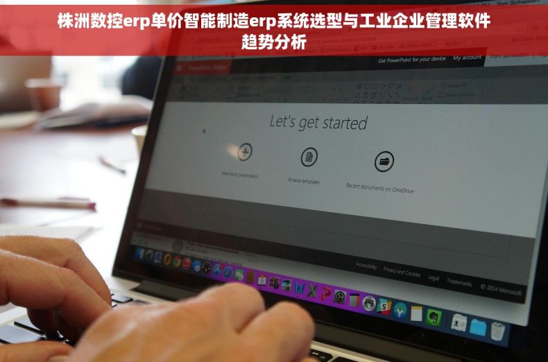 株洲数控erp单价智能制造erp系统选型与工业企业管理软件趋势分析