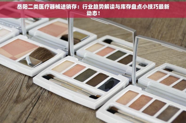 岳阳二类医疗器械进销存：行业趋势解读与库存盘点小技巧最新动态！