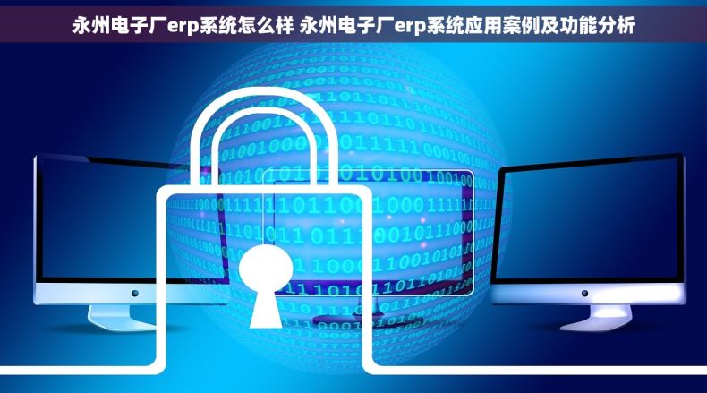 永州电子厂erp系统怎么样 永州电子厂erp系统应用案例及功能分析