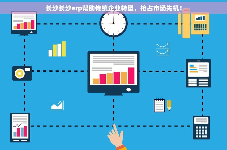 长沙长沙erp帮助传统企业转型，抢占市场先机！