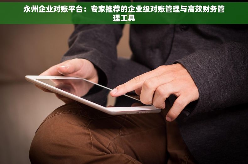 永州企业对账平台：专家推荐的企业级对账管理与高效财务管理工具