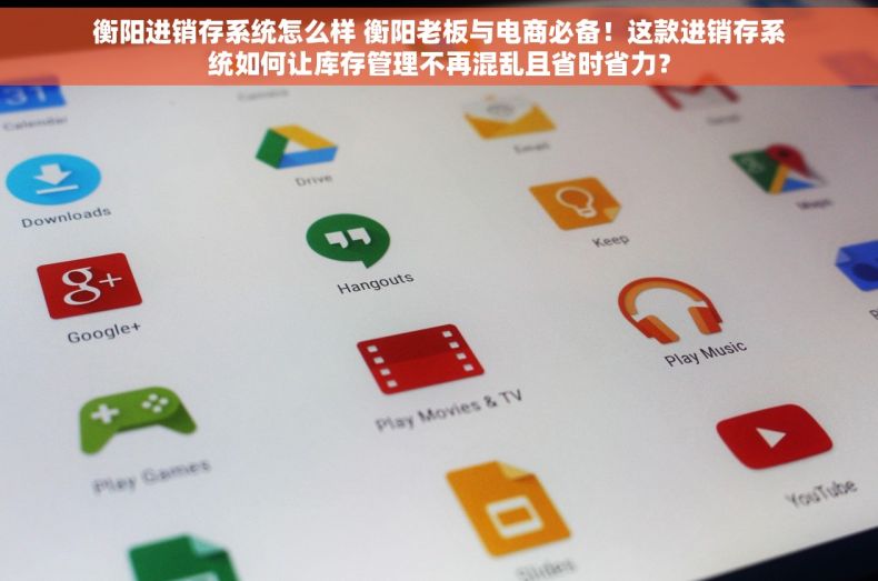 衡阳进销存系统怎么样 衡阳老板与电商必备！这款进销存系统如何让库存管理不再混乱且省时省力？